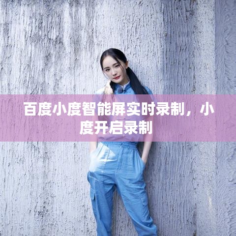 百度小度智能屏实时录制,小度开启录制