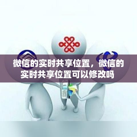 微信的实时共享位置，微信的实时共享位置可以修改吗 