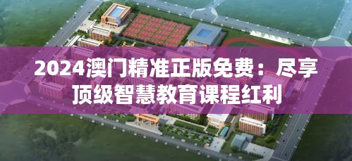2024澳门精准正版免费：尽享顶级智慧教育课程红利