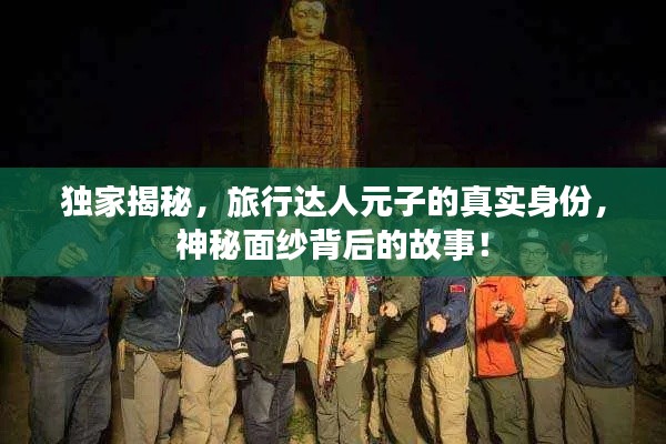 独家揭秘,旅行达人元子的真实身份,神秘面纱背后的故事!