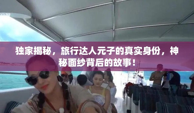 独家揭秘,旅行达人元子的真实身份,神秘面纱背后的故事!